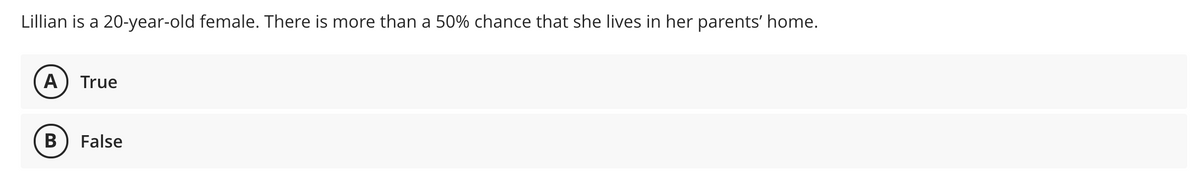 Lillian is a 20-year-old female. There is more than a 50% chance that she lives in her parents' home.
A
True
B
False
