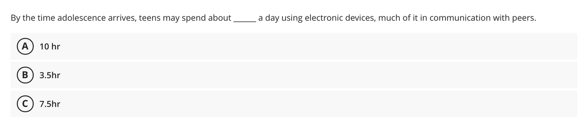 By the time adolescence arrives, teens may spend about
a day using electronic devices, much of it in communication with peers.
А
10 hr
В
3.5hr
7.5hr
