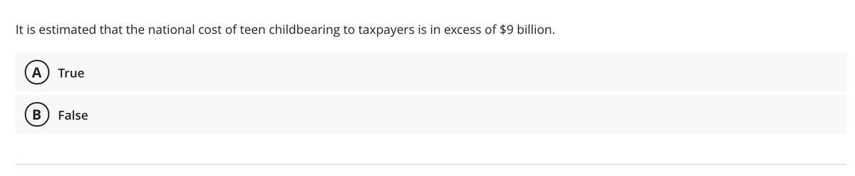 It is estimated that the national cost of teen childbearing to taxpayers is in excess of $9 billion.
A) True
В
False
