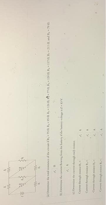 11/1
R₁
w
N
ww
M
R₁
www
(a) Determine the total resistance of the circuit if R, -75 f2, R₂-95 f2, R, 126 ft. R-77 ft. Rs 120 ft. R-117 52, R,211 f. and R, - 79 12.
1.0
(b) Determine the current flowing from the battery if the battery voltage is E-83 V.
A
(c) Determine the current through each resistor.
Current through resistor R₁
Current through resistor Ry
Current through resistor Ry-
Current through resistor Re
A
A
A
A