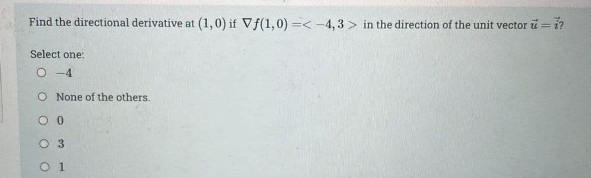 Find the directional derivative at (1,0) if Vƒ(1,0) =< −4,3 > in the direction of the unit vector u = i?
Select one:
O-4
O None of the others.
0
3
O 1