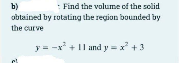 b)
: Find the volume of the solid
obtained by rotating the region bounded by
the curve
y = -x² + 11 and y = x² + 3