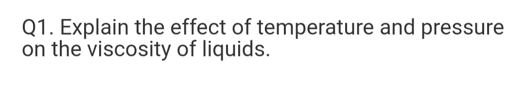 Q1. Explain the effect of temperature and pressure
on the viscosity of liquids.
