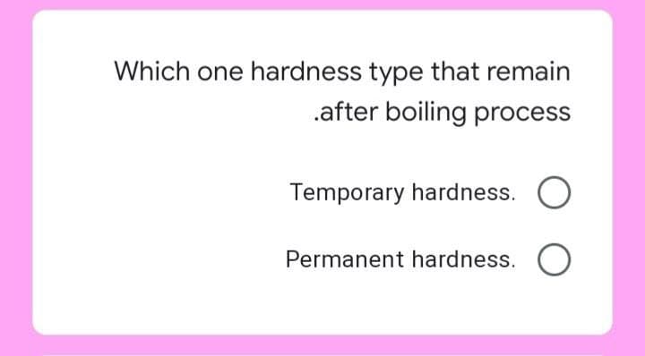 Which one hardness type that remain
.after boiling process
Temporary hardness. O
Permanent hardness. O
