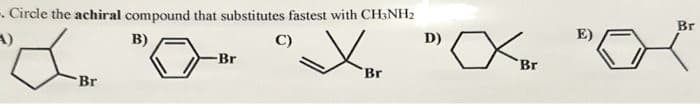 Circle the achiral compound that substitutes fastest with CH3NH2
B)
L
Br
Br
J
C)
Br
D)
xBr
Br
E)
Br