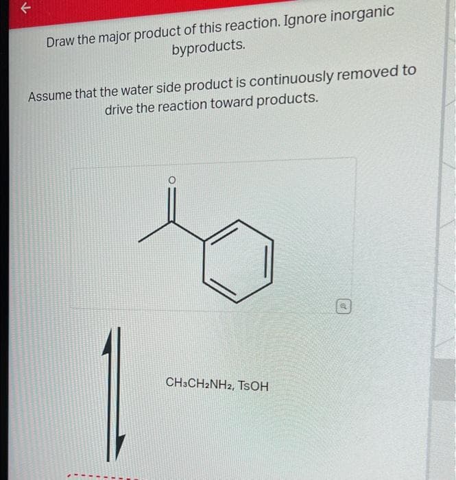 个
Draw the major product of this reaction. Ignore inorganic
byproducts.
Assume that the water side product is continuously removed to
drive the reaction toward products.
CH3CH2NH2, TSOH
of