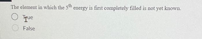 The element in which the 5th energy is first completely filled is not yet known.
O True
False