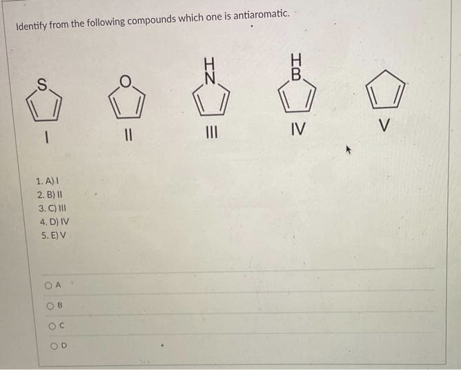 Identify from the following compounds which one is antiaromatic.
S
1
1. A) I
2. B) II
3. C) 111
4. D) IV
5. E) V
O
A
OB
OC
||
|||
B.
IV
V