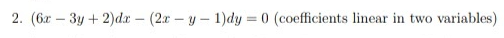 2. (6x – 3y + 2)dx – (2x – y – 1)dy = 0 (coefficients linear in two variables)
