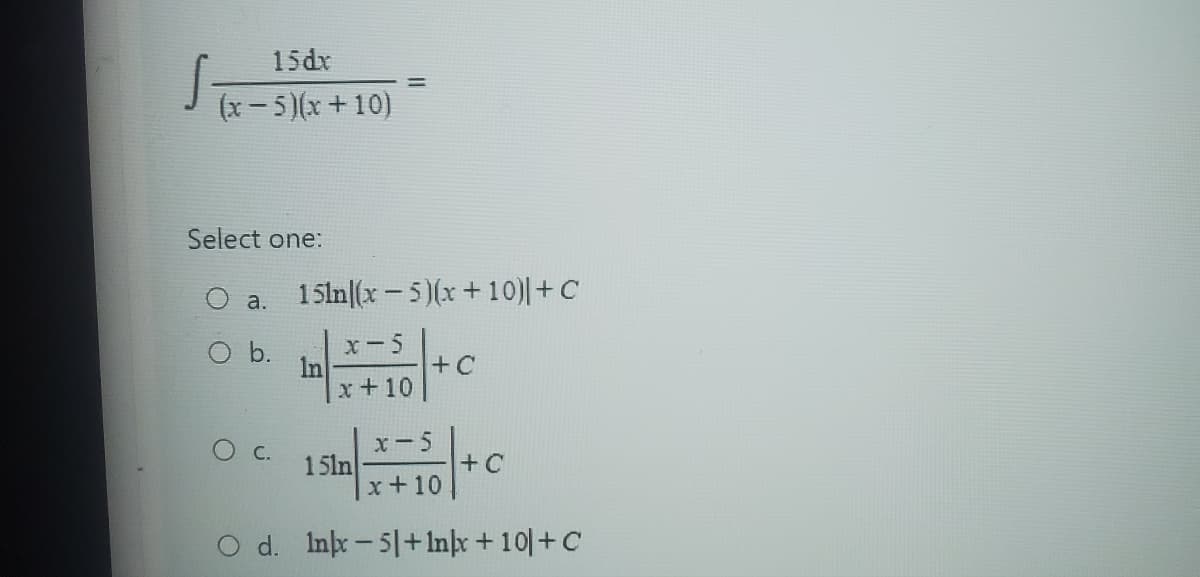 15dx
(x - 5)(x+10)
Select one:
a.
O b.
O C.
=
15ln (x - 5)(x+10)| + C
x-5
x + 10
In
+ C
151n|x+50+ C
d. Inkx-51+1nx + 10 + C