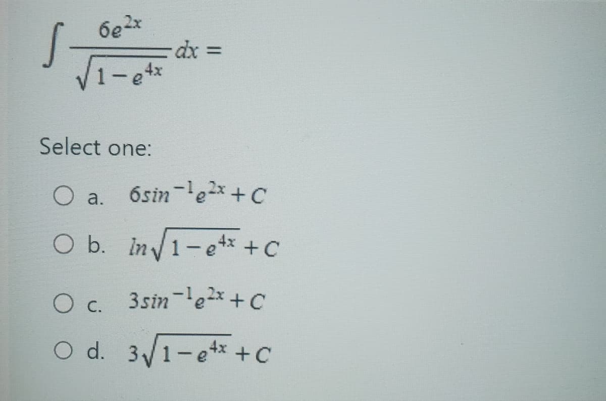 S
6e2x
1-etx
dx =
Select one:
O a.
6sin-¹e¹*+C
O b. In√√1-etx + C
O c. 3sin-¹e²x+c
O d. 3√1-e+x+C