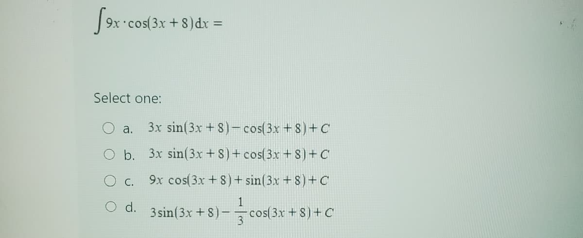 fex cos
*cos(3x + 8) dx =
Select one:
a.
3x sin(3x + 8) cos(3x+8) + C
b. 3x sin(3x + 8) + cos(3x + 8) + C
9x cos(3x + 8) + sin(3x + 8) + C
1
cos(3x+8) + C
C.
d.
3sin (3x + 8)