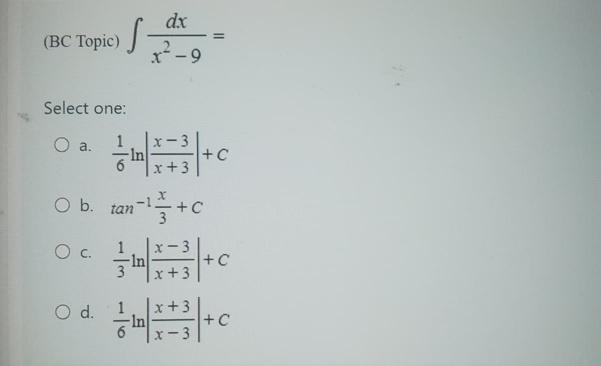 (BC Topic)
Select one:
a.
O b.
О с.
S
O d.
dx
t²-9
-In
x-3
x + 3
X
tan
tan=1 / + C
-1
3
x + 3
11
+C
+ C
1 x
= = 10/=+=+=3 / + C
x-3