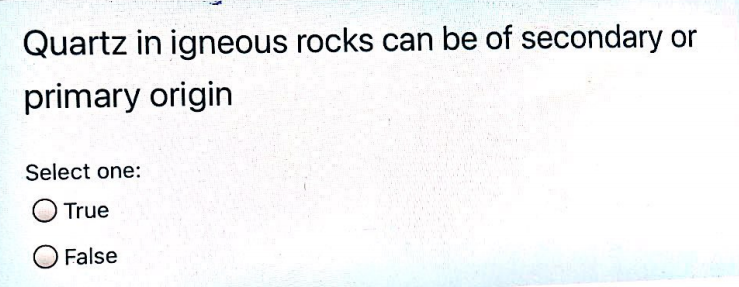 Quartz in igneous rocks can be of secondary or
primary origin
Select one:
True
False
