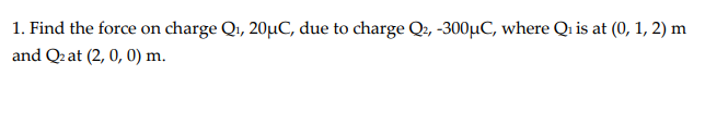 1. Find the force on charge Q1, 20µC, due to charge Q2, -300µC, where Qı is at (0, 1, 2) m
and Q2 at (2, 0, 0) m.
