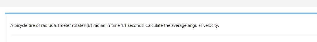 A bicycle tire of radius 9.1meter rotates {0} radian in time 1.1 seconds. Calculate the average angular velocity.
