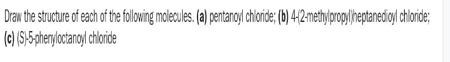 Draw the structure of each of the following molecules. (a) pentanoyl chloride; (b) 4-(2-methylpropyl)heptanedioyl chloride;
(c) (S)-5-phenyloctanoyl chloride