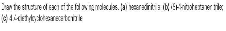 Draw the structure of each of the following molecules. (a) hexanedinitrile; (b) (S)-4-nitroheptanenitrile;
(c) 4,4-diethylcyclohexanecarbonitrile