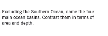 Excluding the Southern Ocean, name the four
main ocean basins. Contrast them in terms of
area and depth.