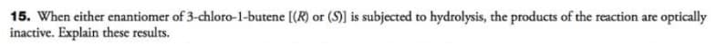 15. When either enantiomer of 3-chloro-1-butene [(R) or (S)] is subjected to hydrolysis, the products of the reaction are optically
inactive. Explain these results.