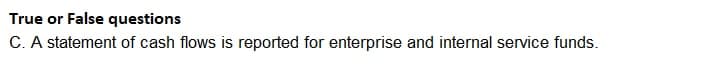 True or False questions
C. A statement of cash flows is reported for enterprise and internal service funds.
