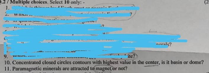 2.2/Multiple choices. Select 10 only: -
1.
2. WHICH..
1. In thinland Platne ananir.
yout..
vị và thu hộ th
nerals?
9. WHICH
ite?
VI OVE
10. Concentrated closed circles contours with highest value in the center, is it basin or dome?
11. Paramagnetic minerals are attracted to magnet or not?