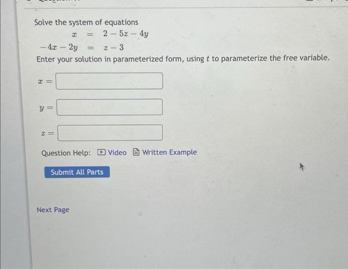 Solve the system of equations
x =
25z4y
-4x - 2y
= z 3
Enter your solution in parameterized form, using t to parameterize the free variable.
y =
2=
Question Help: Video Written Example
Submit All Parts
8
11
Next Page