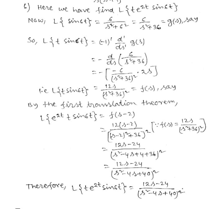 ) Here we hove find L{te?t sinat}
NoW, L sinct}=
s+62
=g(s), say
s436
So, L{t sinot} = E1)' d ges)
ds'
も436
2s]
(4 34)
lie Lstsinsts
12s
(s), say
By the first amslation theorem,
t sinst} = f(s-2)
12(3-2)
1{eat
12s
()
ど43)
こ
12s-24
いー4+リ+34)
125-24
Therefore, 2s-29
Lfteztsinst} =
