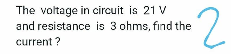 The voltage in circuit is 21 V
and resistance is 3 ohms, find the
current ?
