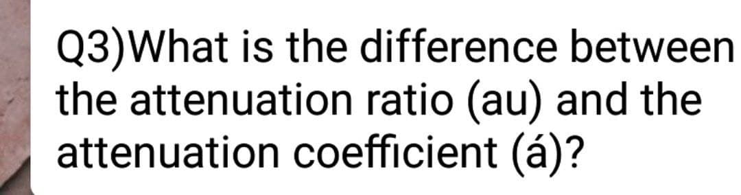 Q3)What is the difference between
the attenuation ratio (au) and the
attenuation coefficient (á)?
