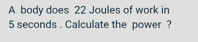 A body does 22 Joules of work in
5 seconds. Calculate the power ?