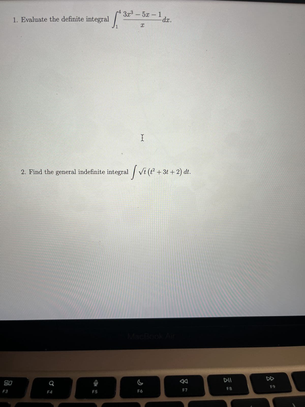 80
1. Evaluate the definite integral
OS
F4
S
F5
3x³-5x - 1
OC
2. Find the general indefinite integral √ √t (t² + 3t + 2) dt.
X
dx.
C
F6
A
F7
DII
F8
F9