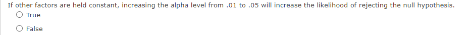 If other factors are held constant, increasing the alpha level from .01 to .05 will increase the likelihood of rejecting the null hypothesis.
O True
O False