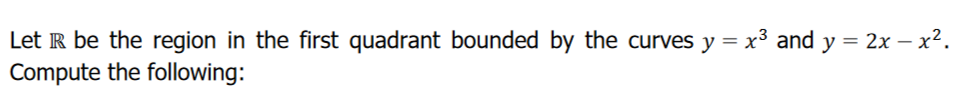 Let IR be the region in the first quadrant bounded by the curves y = x3 and y = 2x – x².
Compute the following:
