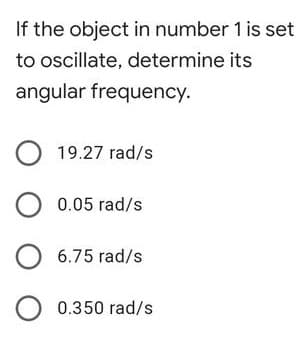 If the object in number 1 is set
to oscillate, determine its
angular frequency.
19.27 rad/s
0.05 rad/s
6.75 rad/s
0.350 rad/s
