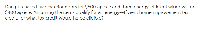 Dan purchased two exterior doors for $500 apiece and three energy-efficient windows for
$400 apiece. Assuming the items qualify for an energy-efficient home improvement tax
credit, for what tax credit would he be eligible?