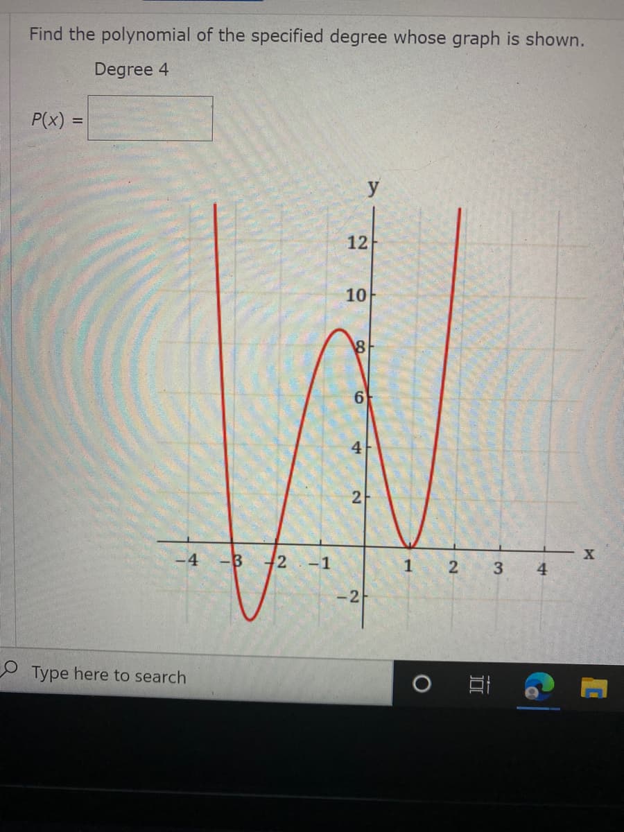 Find the polynomial of the specified degree whose graph is shown.
Degree 4
P(x)
%3D
12
10
6
4
-4
-B
2
-1
1
4
-2
O Type here to search
近
2.
