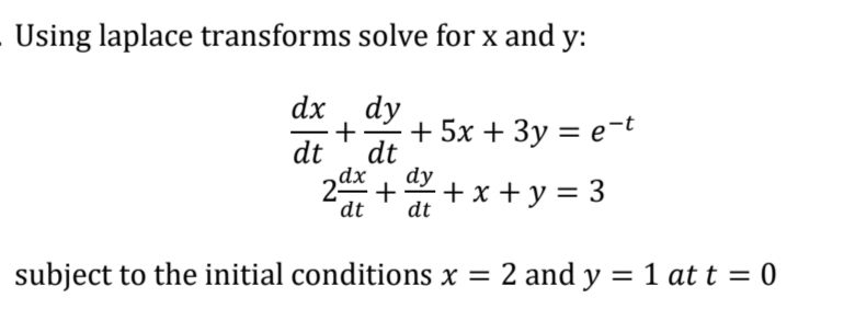 Using laplace transforms
+ 5x + 3y = e-t
2dx + dy
+x+y = 3
dt dt
subject to the initial conditions x = 2 and y = 1 at t = 0
solve for x and y:
dx dy
+
dt dt