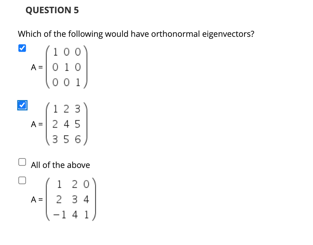 QUESTION 5
Which of the following would have orthonormal eigenvectors?
100
10
0 0 1
A =
A =
1 2 3
245
356
All of the above
1
20
2
3 4
1 4 1
A =