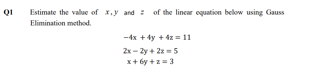 Q1
Estimate the value of x,y and Z
of the linear equation below using Gauss
Elimination method.
-4x + 4y + 4z = 11
2х — 2у + 2z 3 5
х+ бу + z%3D3
