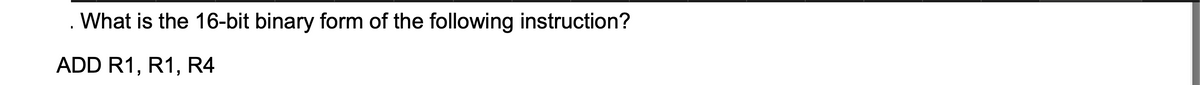 . What is the 16-bit binary form of the following instruction?
ADD R1, R1, R4