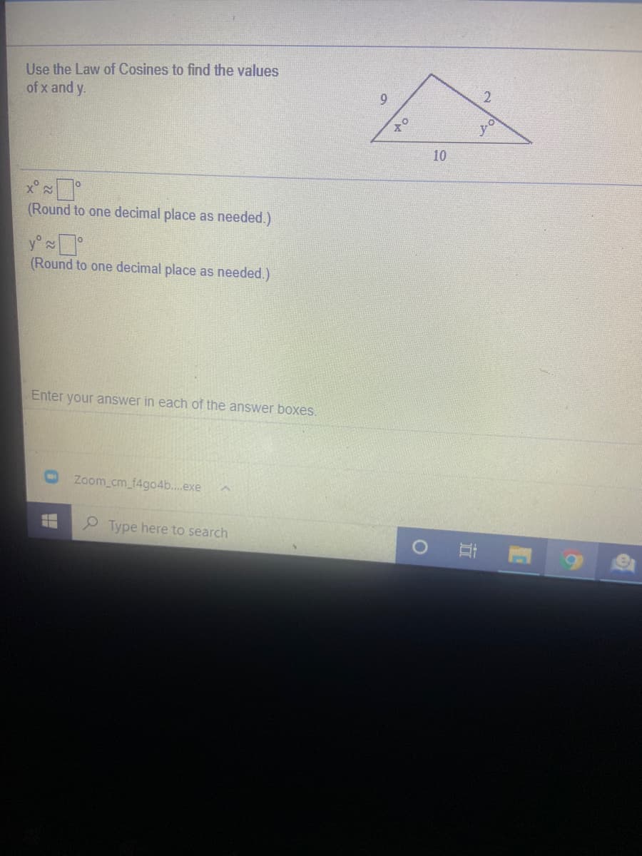 Use the Law of Cosines to find the values
of x and y.
10
x°
(Round to one decimal place as needed.)
(Round to one decimal place as needed.)
Enter your answer in each of the answer boxes.
Zoom cm_f4go4b...exe
Type here to search
