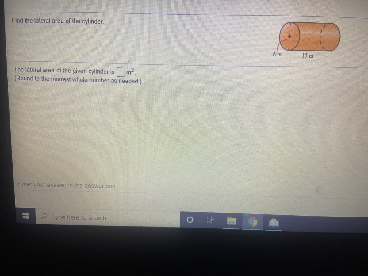 Find the lateral area of the cylinder.
6 m
15 m
The lateral area of the given cylinder is m.
(Round to the nearest whole number as needed.)
Enter your answer in the answer box.
Type here to search
直
