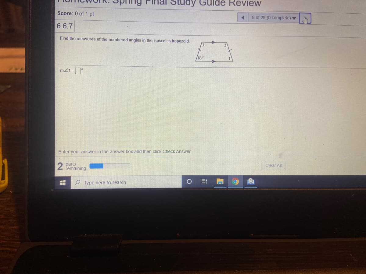 Study GuIde Review
Score: 0 of 1 pt
8 of 28 (0 complete) v
6.6.7
Find the measures of the numbered angles in the isosceles trapezoid.
830
Enter your answer in the answer box and then click Check Answer.
2 parts
remaining
Clear All
e Type here to search
