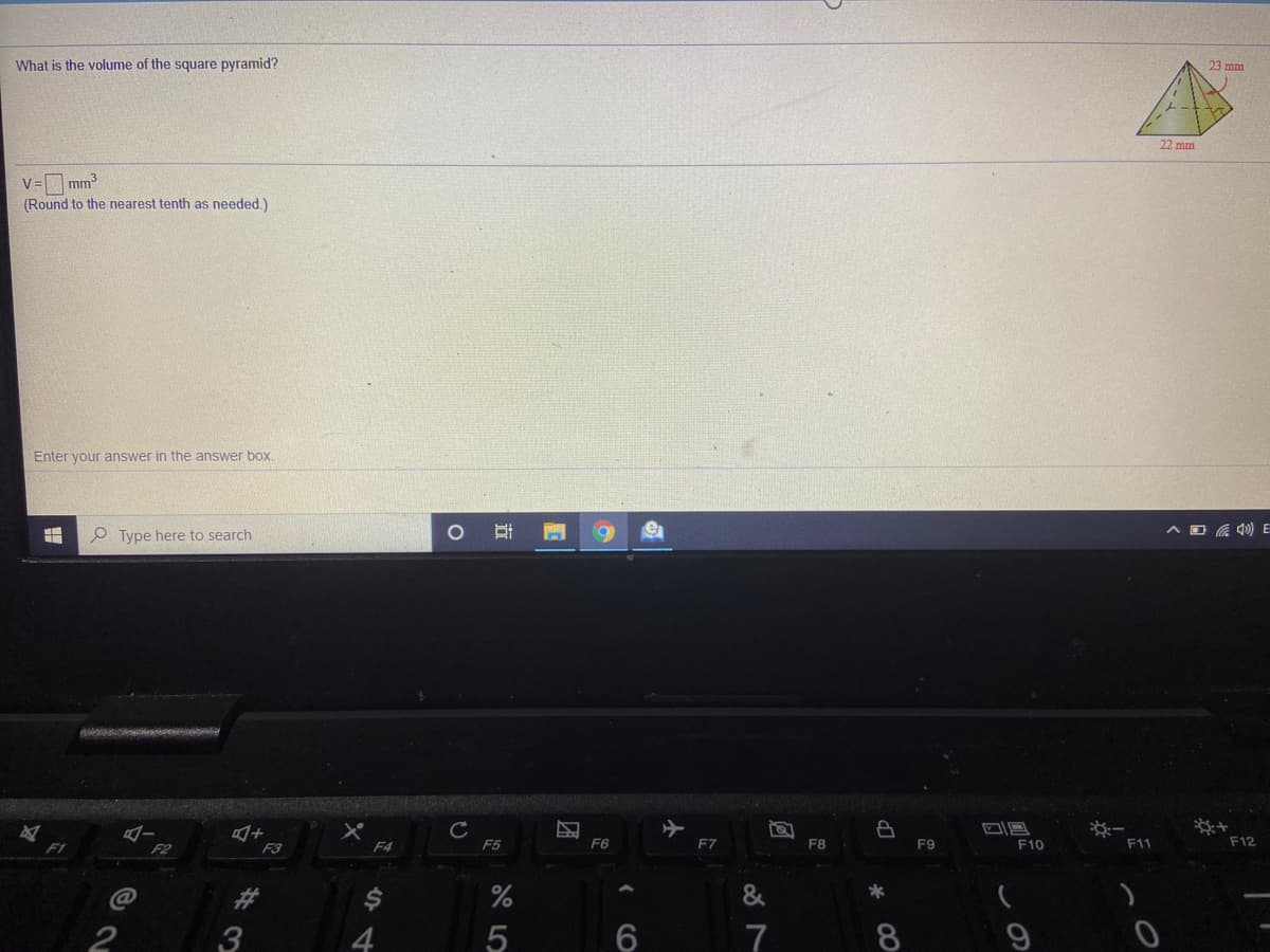 What is the volume of the square pyramid?
23 mm
22 mm
V= mm
(Round to the nearest tenth as needed.)
Enter your answer in the answer box.
P Type here to search
へロG ) E
F1
F3
F4
F5
F6
F7
F8
F9
F10
F11
F12
23
3
%
&
*
4
6
7
