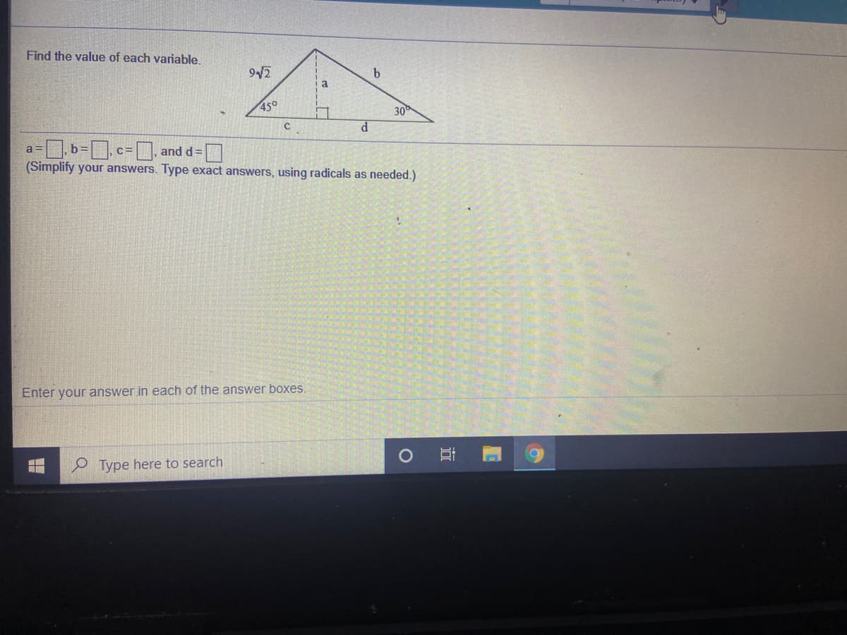 Find the value of each variable.
9/2
a
45°
30
a3Db3c=. and d=
(Simplify your answers. Type exact answers, using radicals as needed.)
Enter your answer in each of the answer boxes,
Type here to search
近
