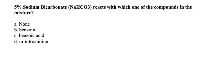 5% Sodium Bicarbonate (NaHCO3) reacts with which one of the compounds in the
mixture?
a. None
b. benzoin
c. benzoic acid
d. m-nitroaniline
