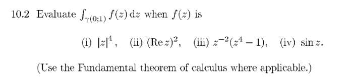 10.2 Evaluate f(0:1) f(z) dz when f(z) is
(i) ¹, (ii) (Rez)², (iii) 2-2 (¹-1), (iv) sin z.
(Use the Fundamental theorem of calculus where applicable.)