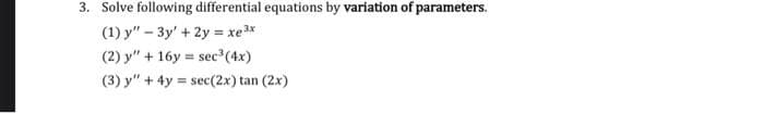 3. Solve following differential equations by variation of parameters.
(1) y" - 3y + 2y = xe³x
(2) y" + 16y= :sec ³ (4x)
(3) y" + 4y= sec (2x) tan (2x)