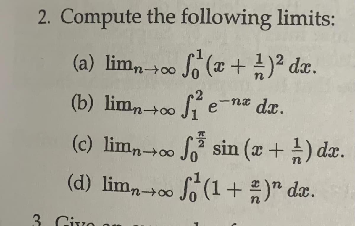 2. Compute the following limits:
(a) limn→∞ f (x + 1)² dx.
(b) limn→→∞o S₁
f₁²e-nx dx.
n
е
(c) limn→∞ f sin (x + 1) dx.
(d) limn→∞ f (1 + )" dx.
3 Givo